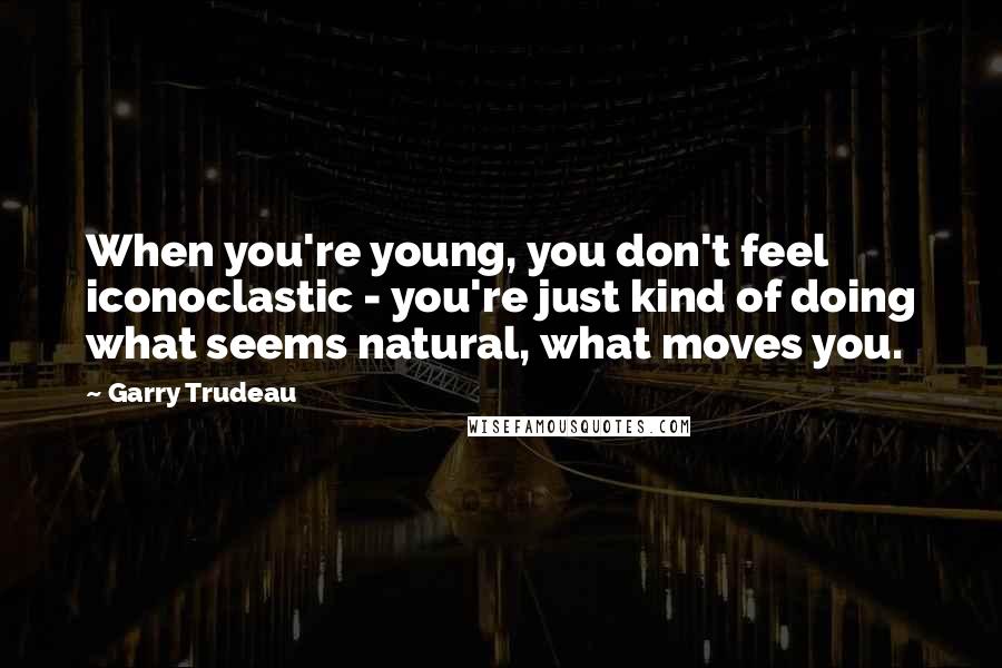 Garry Trudeau Quotes: When you're young, you don't feel iconoclastic - you're just kind of doing what seems natural, what moves you.