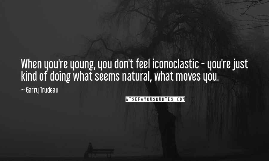 Garry Trudeau Quotes: When you're young, you don't feel iconoclastic - you're just kind of doing what seems natural, what moves you.