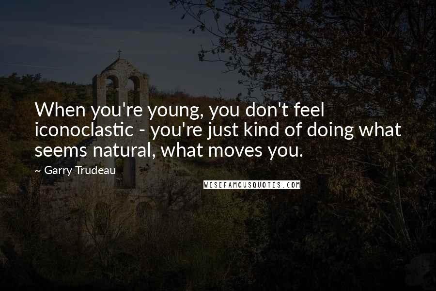 Garry Trudeau Quotes: When you're young, you don't feel iconoclastic - you're just kind of doing what seems natural, what moves you.