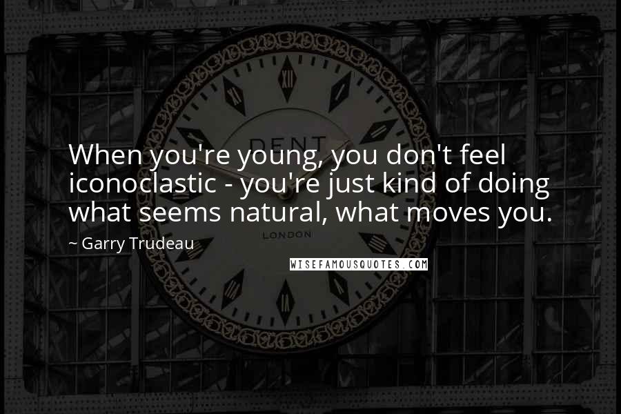 Garry Trudeau Quotes: When you're young, you don't feel iconoclastic - you're just kind of doing what seems natural, what moves you.