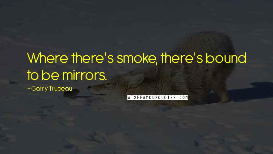 Garry Trudeau Quotes: Where there's smoke, there's bound to be mirrors.