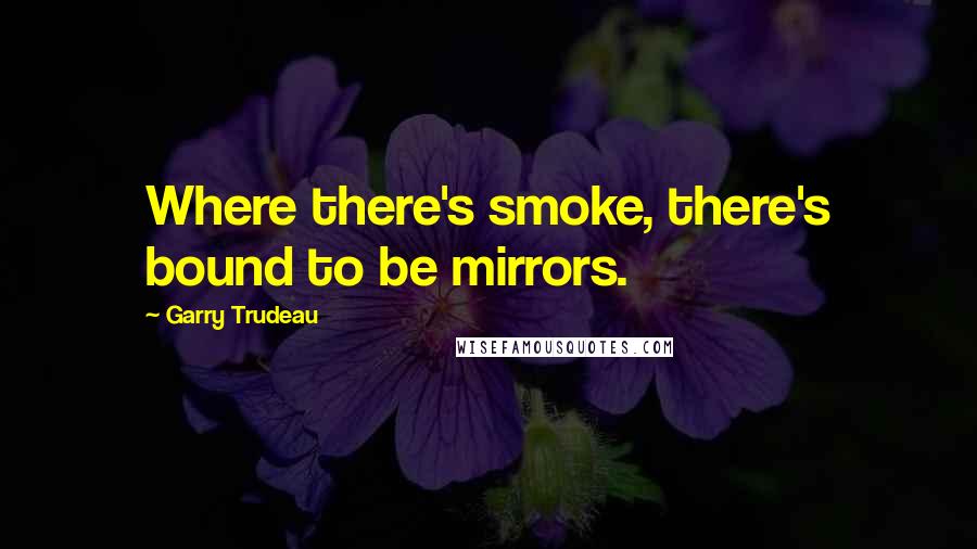 Garry Trudeau Quotes: Where there's smoke, there's bound to be mirrors.