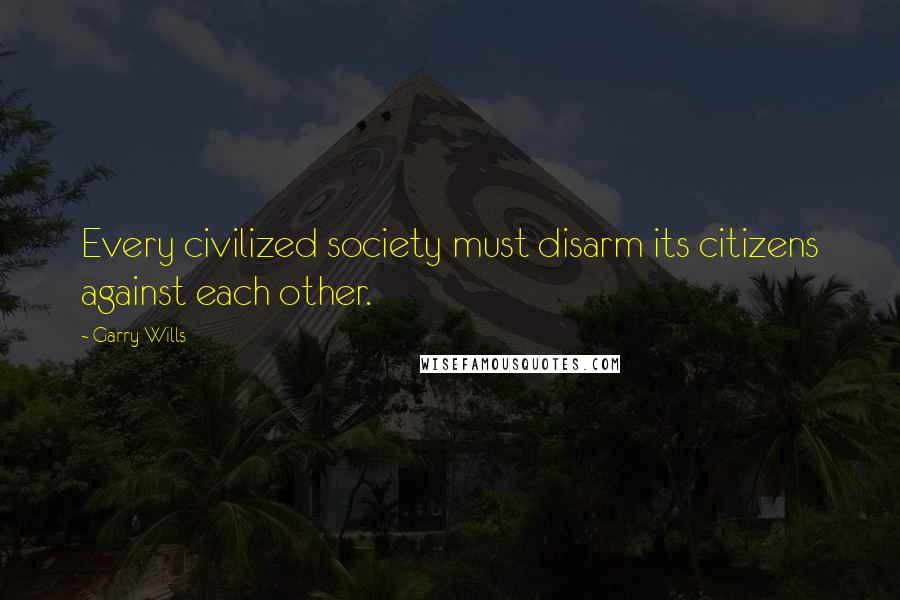 Garry Wills Quotes: Every civilized society must disarm its citizens against each other.