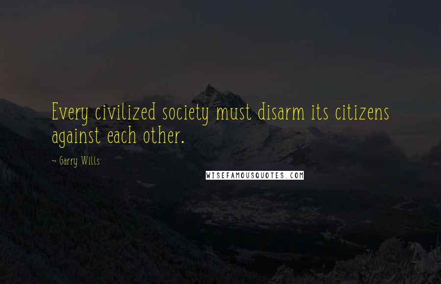 Garry Wills Quotes: Every civilized society must disarm its citizens against each other.