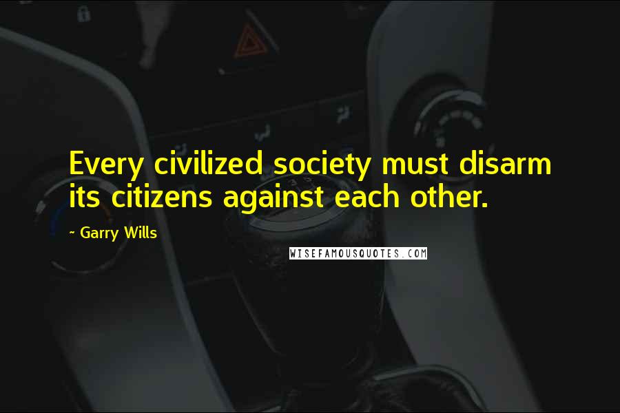 Garry Wills Quotes: Every civilized society must disarm its citizens against each other.