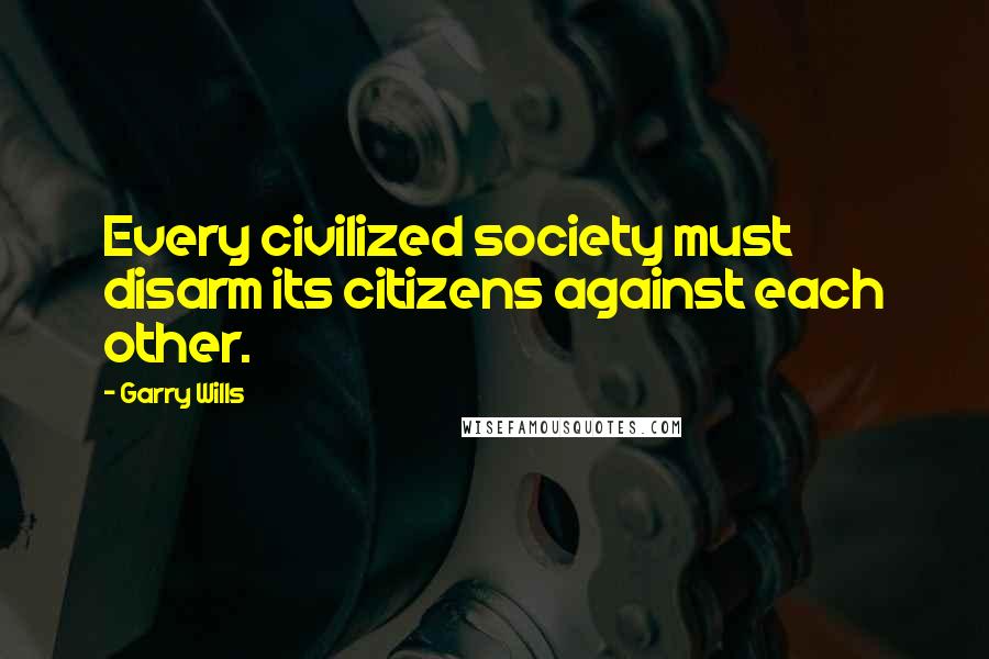 Garry Wills Quotes: Every civilized society must disarm its citizens against each other.