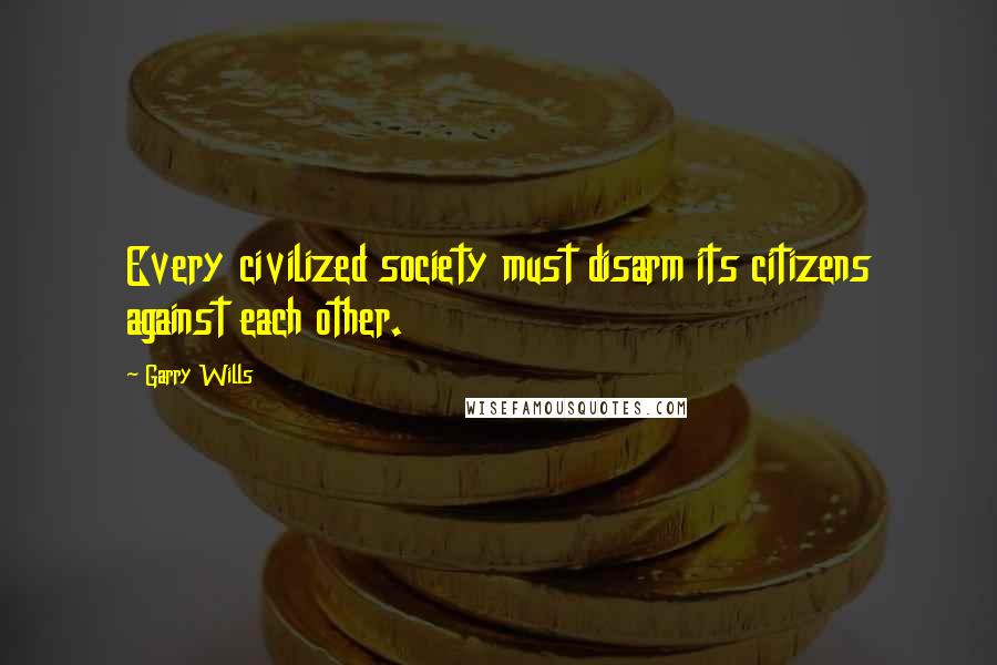 Garry Wills Quotes: Every civilized society must disarm its citizens against each other.