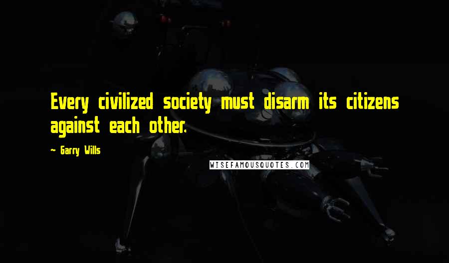 Garry Wills Quotes: Every civilized society must disarm its citizens against each other.