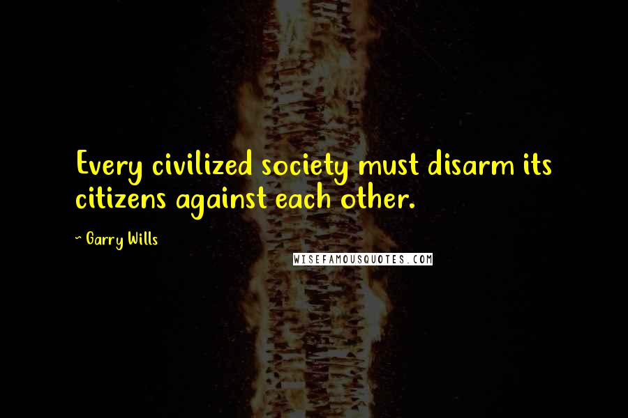 Garry Wills Quotes: Every civilized society must disarm its citizens against each other.