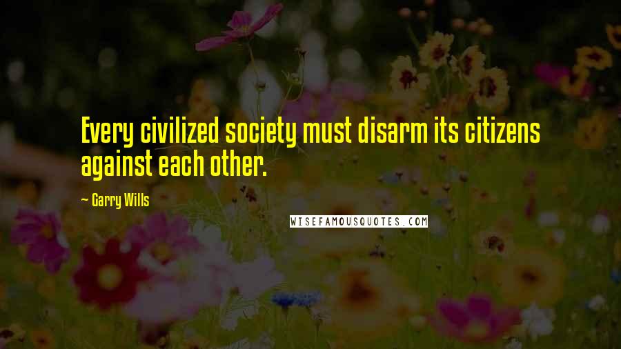Garry Wills Quotes: Every civilized society must disarm its citizens against each other.