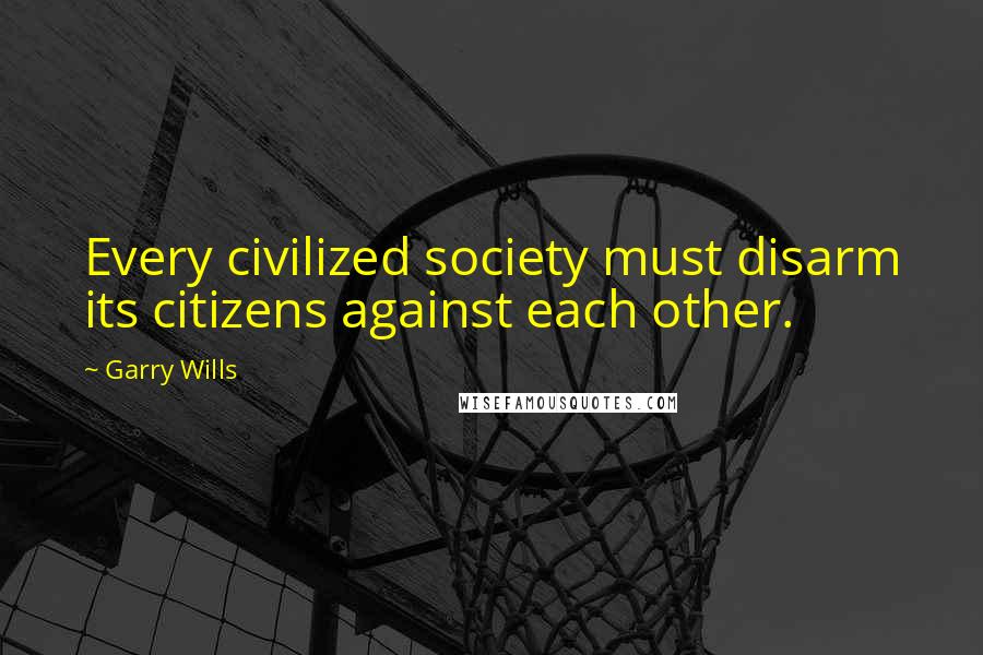 Garry Wills Quotes: Every civilized society must disarm its citizens against each other.