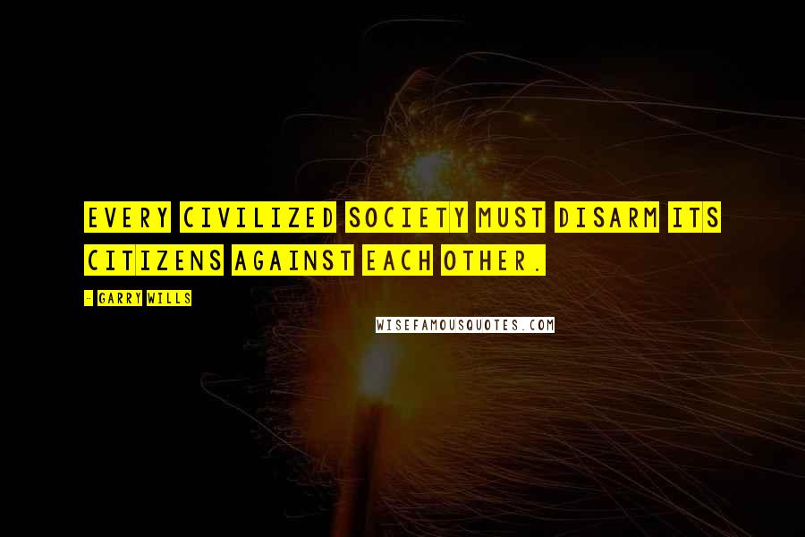 Garry Wills Quotes: Every civilized society must disarm its citizens against each other.