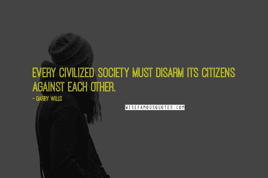 Garry Wills Quotes: Every civilized society must disarm its citizens against each other.
