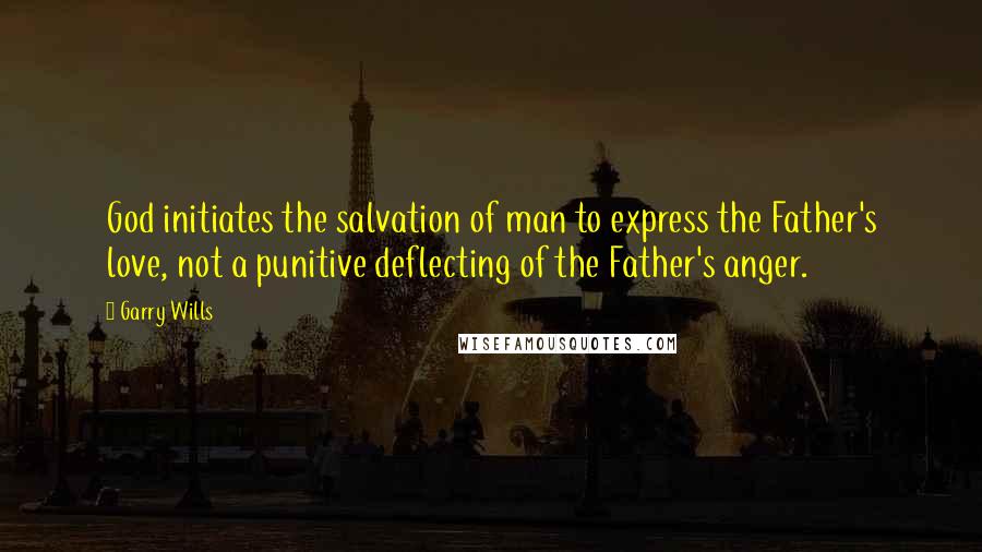 Garry Wills Quotes: God initiates the salvation of man to express the Father's love, not a punitive deflecting of the Father's anger.