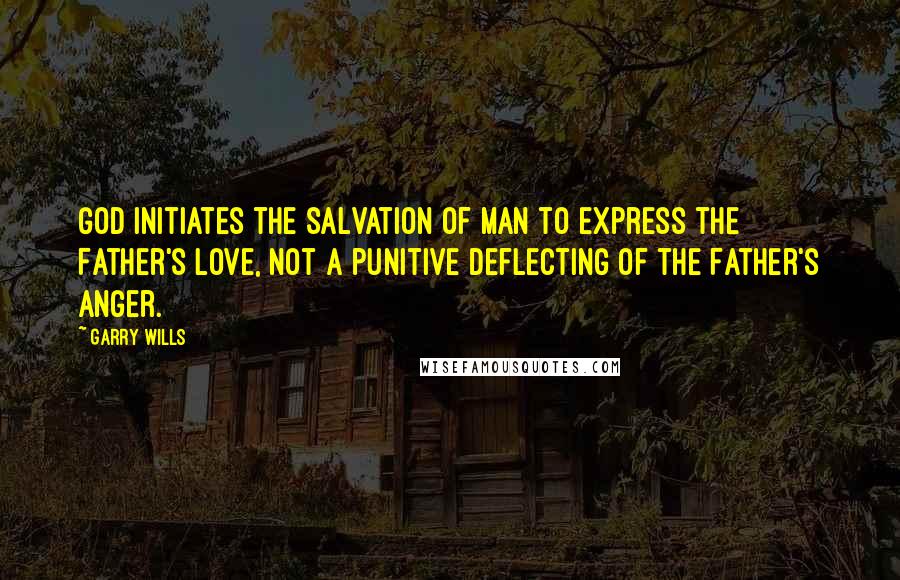 Garry Wills Quotes: God initiates the salvation of man to express the Father's love, not a punitive deflecting of the Father's anger.