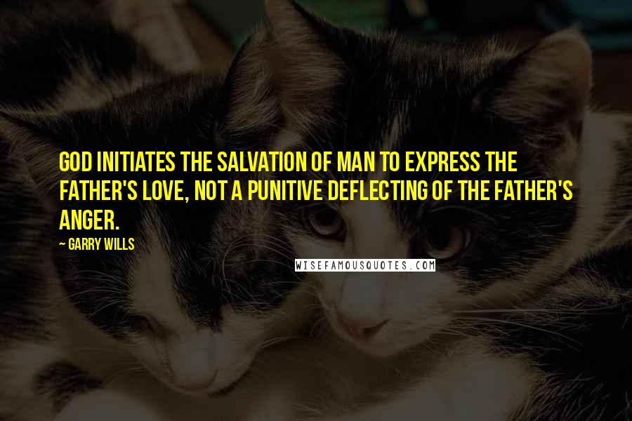 Garry Wills Quotes: God initiates the salvation of man to express the Father's love, not a punitive deflecting of the Father's anger.