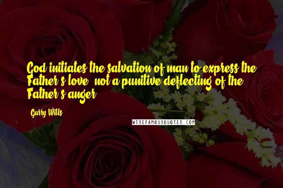 Garry Wills Quotes: God initiates the salvation of man to express the Father's love, not a punitive deflecting of the Father's anger.