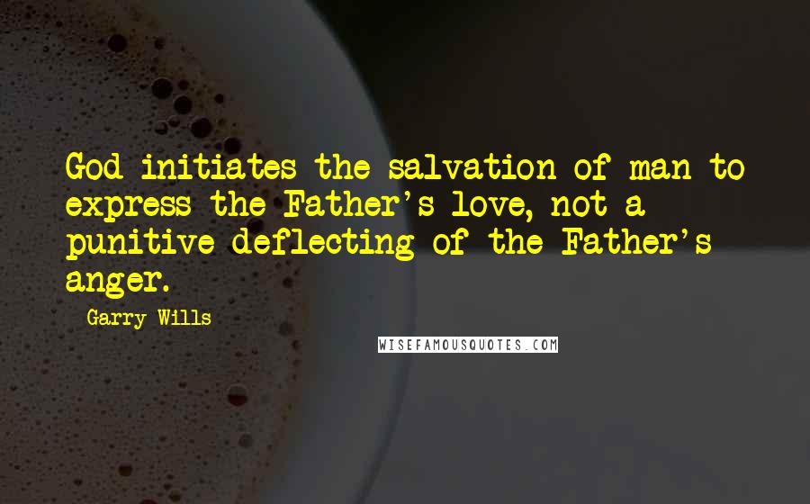 Garry Wills Quotes: God initiates the salvation of man to express the Father's love, not a punitive deflecting of the Father's anger.