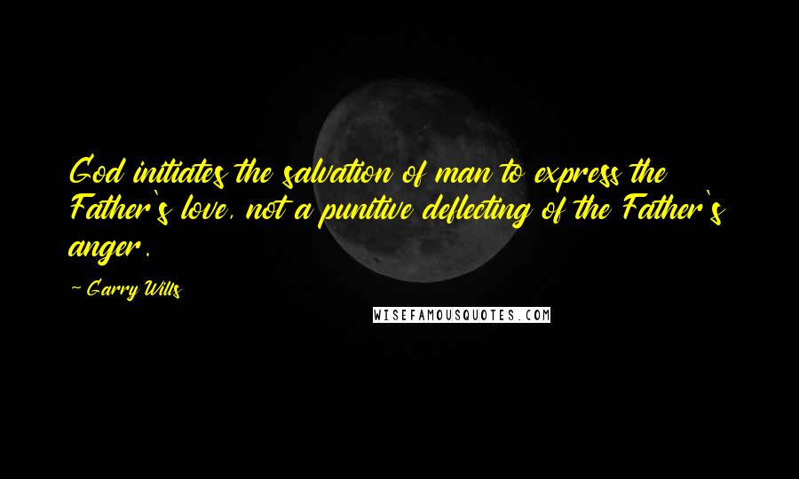 Garry Wills Quotes: God initiates the salvation of man to express the Father's love, not a punitive deflecting of the Father's anger.