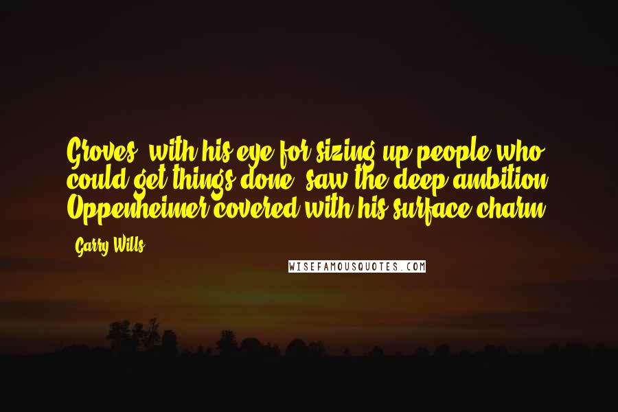 Garry Wills Quotes: Groves, with his eye for sizing up people who could get things done, saw the deep ambition Oppenheimer covered with his surface charm.