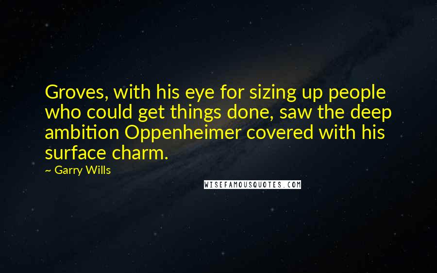 Garry Wills Quotes: Groves, with his eye for sizing up people who could get things done, saw the deep ambition Oppenheimer covered with his surface charm.