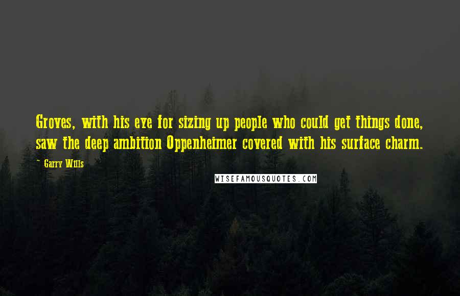 Garry Wills Quotes: Groves, with his eye for sizing up people who could get things done, saw the deep ambition Oppenheimer covered with his surface charm.