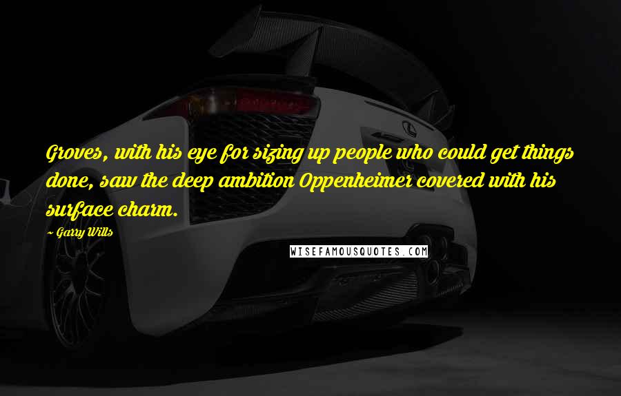 Garry Wills Quotes: Groves, with his eye for sizing up people who could get things done, saw the deep ambition Oppenheimer covered with his surface charm.