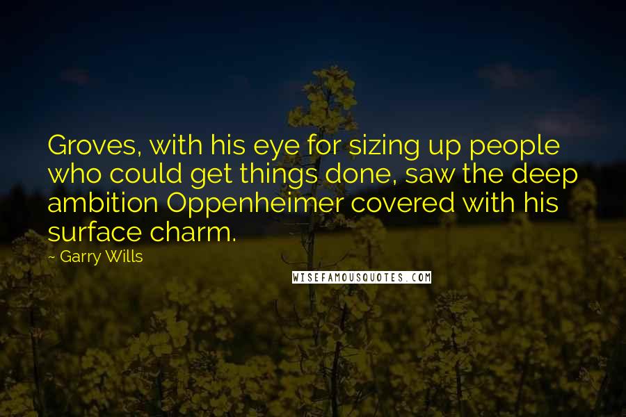 Garry Wills Quotes: Groves, with his eye for sizing up people who could get things done, saw the deep ambition Oppenheimer covered with his surface charm.