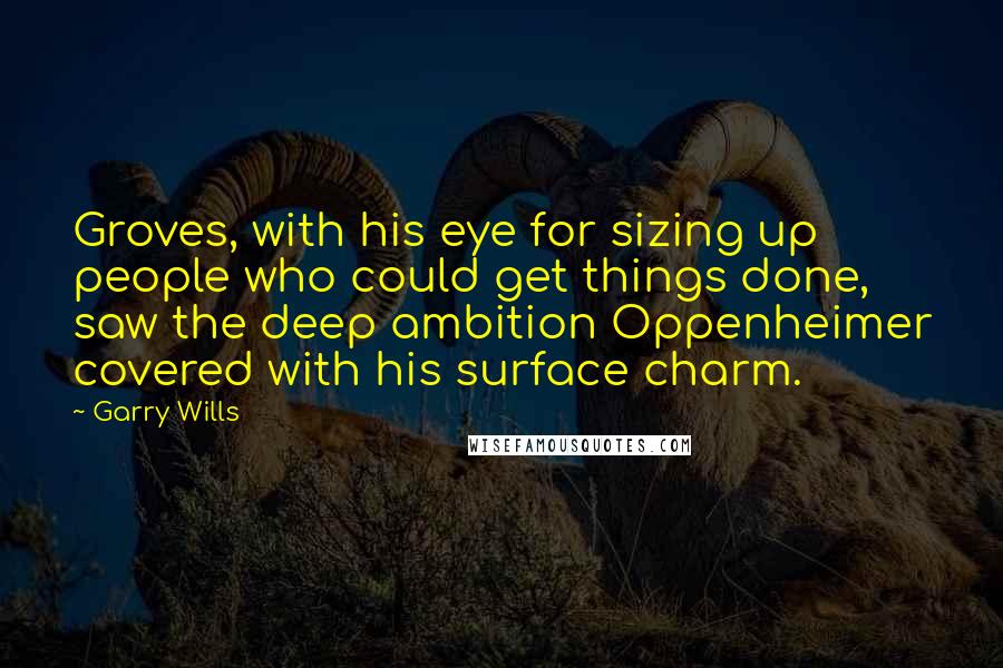 Garry Wills Quotes: Groves, with his eye for sizing up people who could get things done, saw the deep ambition Oppenheimer covered with his surface charm.