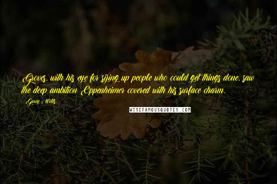 Garry Wills Quotes: Groves, with his eye for sizing up people who could get things done, saw the deep ambition Oppenheimer covered with his surface charm.