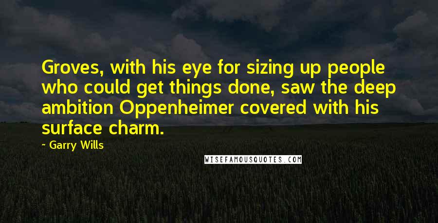 Garry Wills Quotes: Groves, with his eye for sizing up people who could get things done, saw the deep ambition Oppenheimer covered with his surface charm.