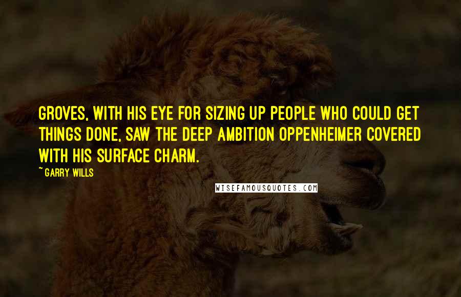 Garry Wills Quotes: Groves, with his eye for sizing up people who could get things done, saw the deep ambition Oppenheimer covered with his surface charm.