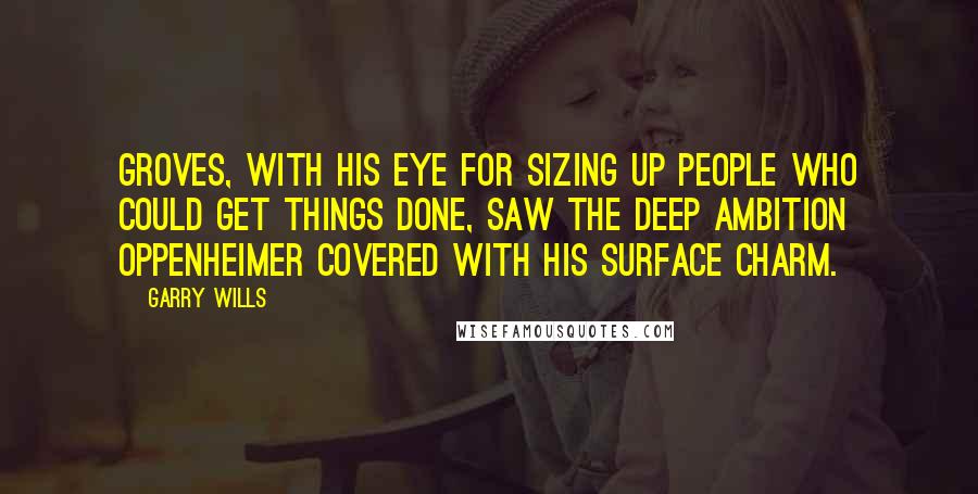 Garry Wills Quotes: Groves, with his eye for sizing up people who could get things done, saw the deep ambition Oppenheimer covered with his surface charm.