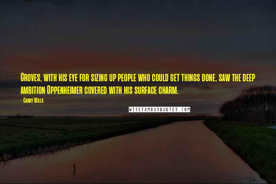 Garry Wills Quotes: Groves, with his eye for sizing up people who could get things done, saw the deep ambition Oppenheimer covered with his surface charm.