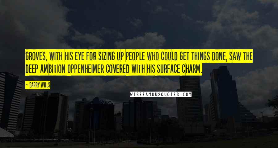 Garry Wills Quotes: Groves, with his eye for sizing up people who could get things done, saw the deep ambition Oppenheimer covered with his surface charm.