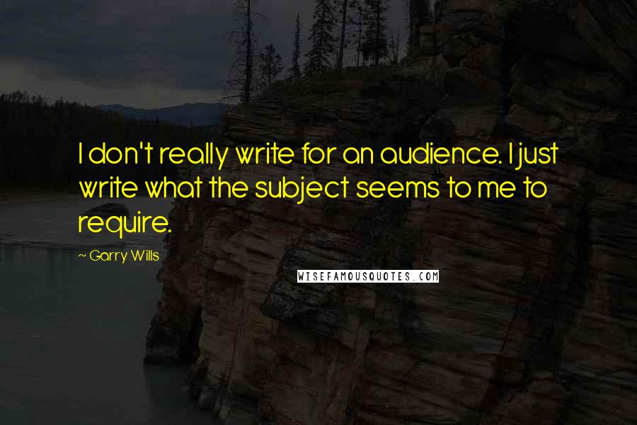 Garry Wills Quotes: I don't really write for an audience. I just write what the subject seems to me to require.