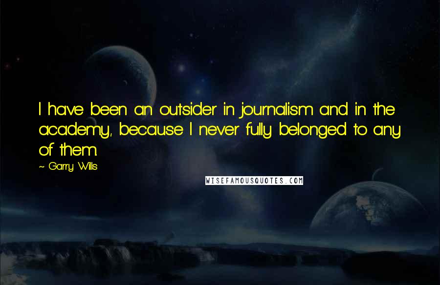 Garry Wills Quotes: I have been an outsider in journalism and in the academy, because I never fully belonged to any of them.