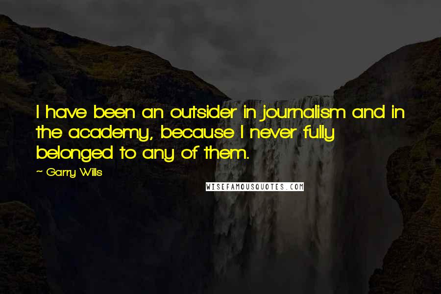 Garry Wills Quotes: I have been an outsider in journalism and in the academy, because I never fully belonged to any of them.