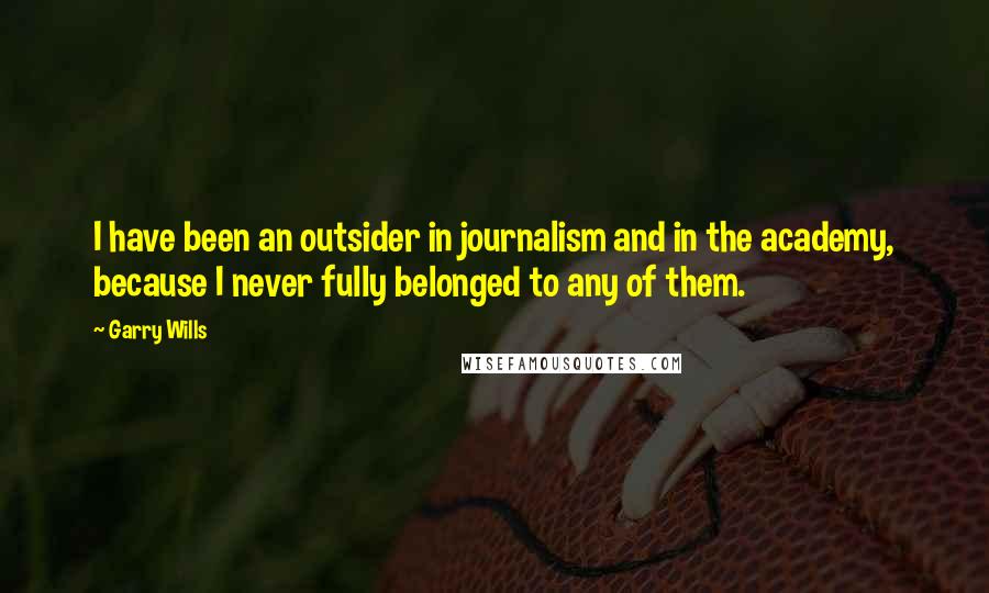 Garry Wills Quotes: I have been an outsider in journalism and in the academy, because I never fully belonged to any of them.