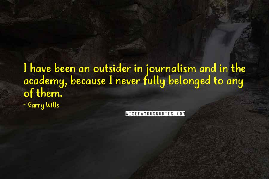 Garry Wills Quotes: I have been an outsider in journalism and in the academy, because I never fully belonged to any of them.