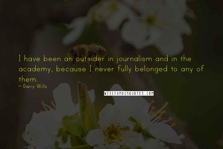 Garry Wills Quotes: I have been an outsider in journalism and in the academy, because I never fully belonged to any of them.