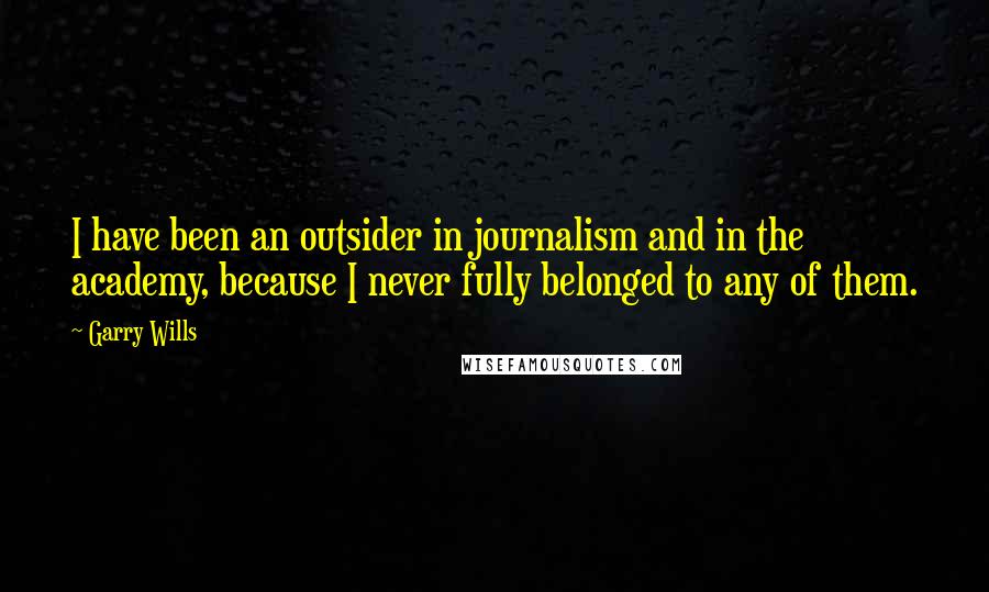 Garry Wills Quotes: I have been an outsider in journalism and in the academy, because I never fully belonged to any of them.