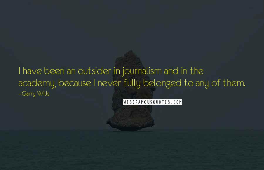 Garry Wills Quotes: I have been an outsider in journalism and in the academy, because I never fully belonged to any of them.