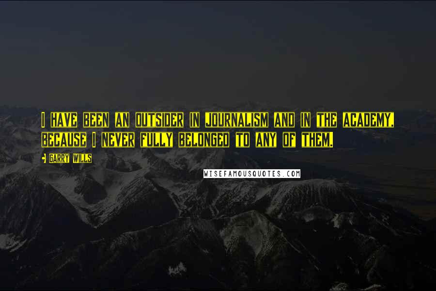 Garry Wills Quotes: I have been an outsider in journalism and in the academy, because I never fully belonged to any of them.