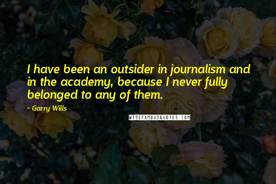 Garry Wills Quotes: I have been an outsider in journalism and in the academy, because I never fully belonged to any of them.