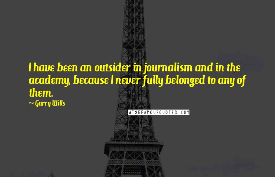 Garry Wills Quotes: I have been an outsider in journalism and in the academy, because I never fully belonged to any of them.