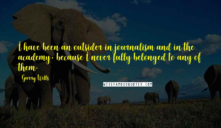 Garry Wills Quotes: I have been an outsider in journalism and in the academy, because I never fully belonged to any of them.