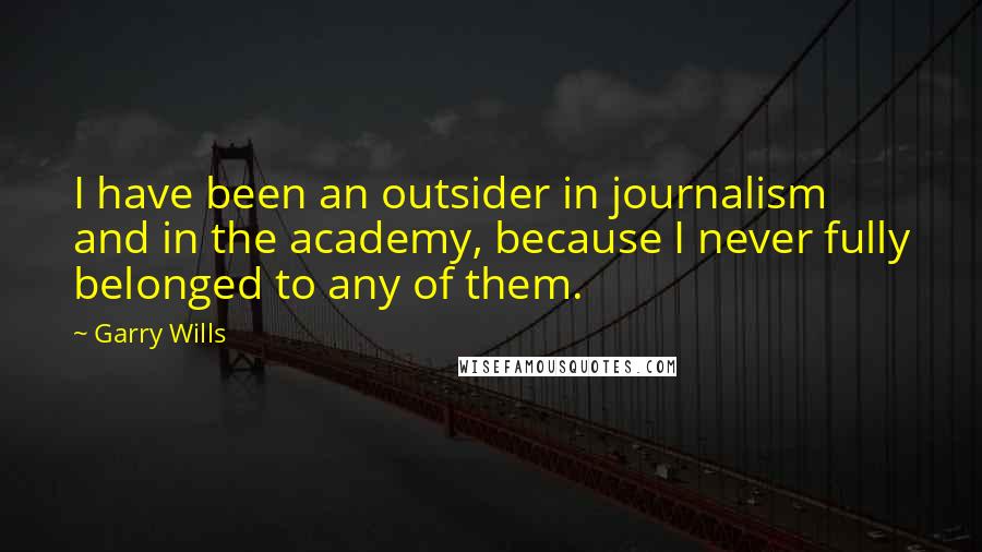 Garry Wills Quotes: I have been an outsider in journalism and in the academy, because I never fully belonged to any of them.