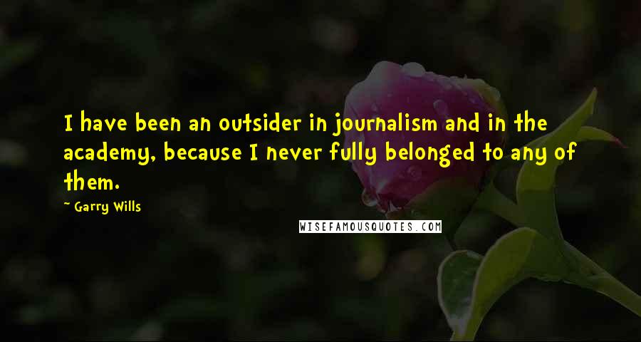 Garry Wills Quotes: I have been an outsider in journalism and in the academy, because I never fully belonged to any of them.