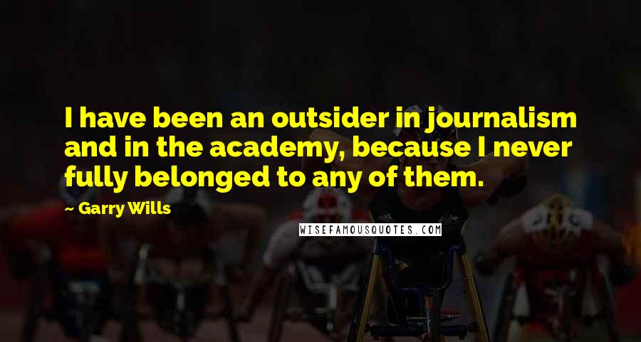 Garry Wills Quotes: I have been an outsider in journalism and in the academy, because I never fully belonged to any of them.